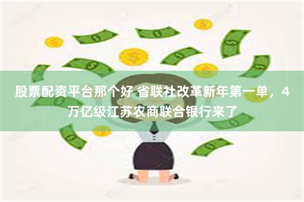 股票配资平台那个好 省联社改革新年第一单，4万亿级江苏农商联合银行来了