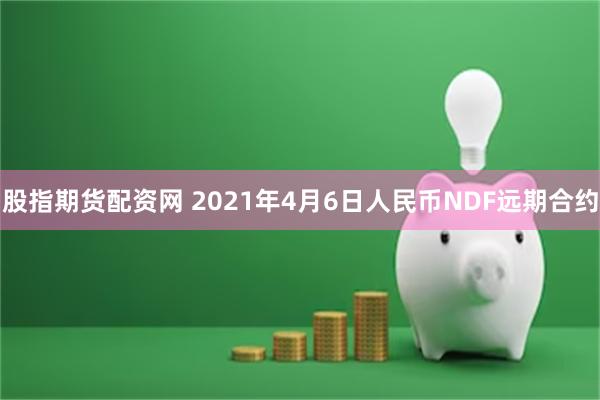 股指期货配资网 2021年4月6日人民币NDF远期合约