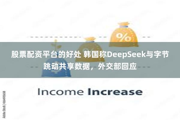 股票配资平台的好处 韩国称DeepSeek与字节跳动共享数据，外交部回应