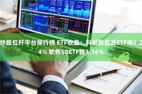 炒股杠杆平台排行榜 ETF收盘：科创新能源ETF涨2.24% 软件50ETF跌3.16%