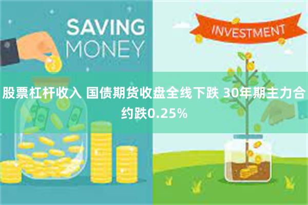 股票杠杆收入 国债期货收盘全线下跌 30年期主力合约跌0.25%