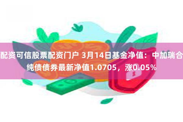 配资可信股票配资门户 3月14日基金净值：中加瑞合纯债债券最新净值1.0705，涨0.05%