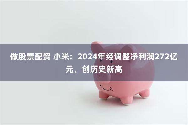 做股票配资 小米：2024年经调整净利润272亿元，创历史新高