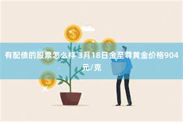 有配债的股票怎么样 3月18日金至尊黄金价格904元/克